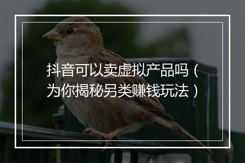 抖音可以卖虚拟产品吗（为你揭秘另类赚钱玩法）