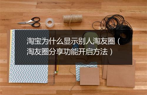 淘宝为什么显示别人淘友圈（淘友圈分享功能开启方法）