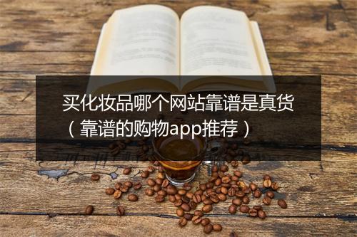 买化妆品哪个网站靠谱是真货（靠谱的购物app推荐）