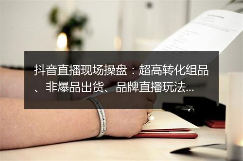 抖音直播现场操盘：超高转化组品、非爆品出货、品牌直播玩法｜夜话会 55