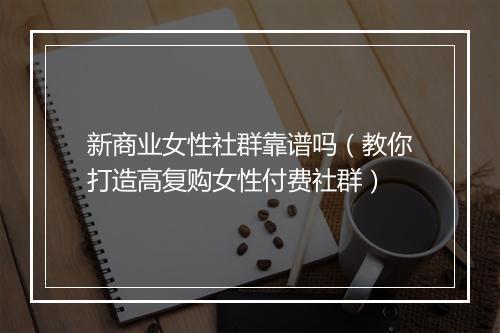 新商业女性社群靠谱吗（教你打造高复购女性付费社群）
