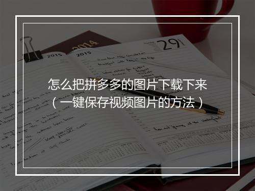 怎么把拼多多的图片下载下来（一键保存视频图片的方法）
