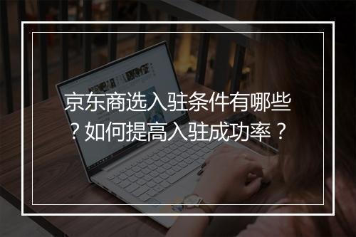 京东商选入驻条件有哪些？如何提高入驻成功率？