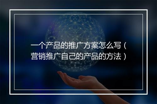 一个产品的推广方案怎么写（营销推广自己的产品的方法）