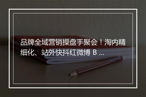 品牌全域营销操盘手聚会！淘内精细化、站外快抖红微博 B 站加杠杆、其他电商渠道 | 群响闭门会