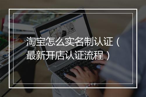 淘宝怎么实名制认证（最新开店认证流程）