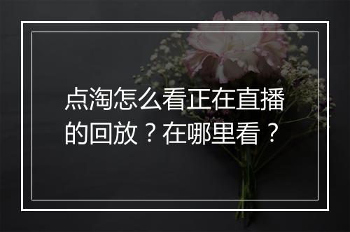 点淘怎么看正在直播的回放？在哪里看？