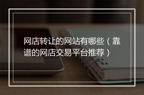网店转让的网站有哪些（靠谱的网店交易平台推荐）