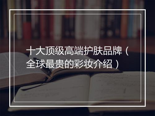 十大顶级高端护肤品牌（全球最贵的彩妆介绍）