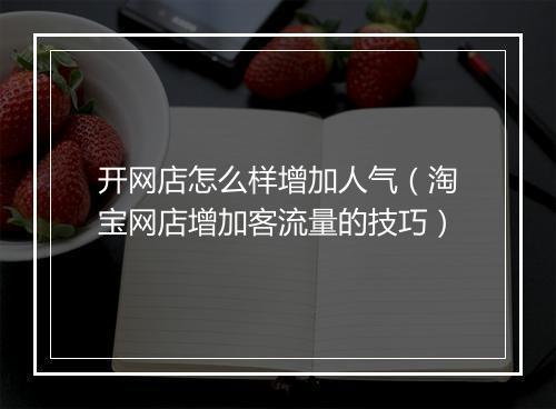 开网店怎么样增加人气（淘宝网店增加客流量的技巧）