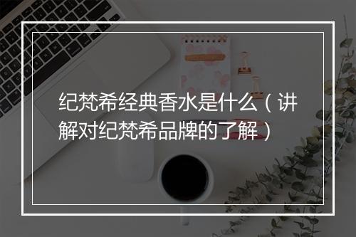 纪梵希经典香水是什么（讲解对纪梵希品牌的了解）