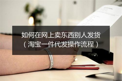 如何在网上卖东西别人发货（淘宝一件代发操作流程）