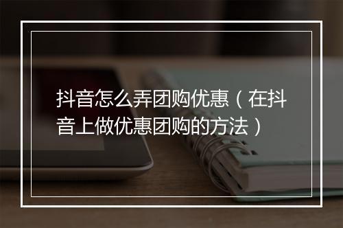 抖音怎么弄团购优惠（在抖音上做优惠团购的方法）