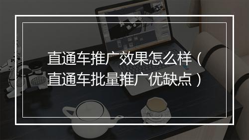 直通车推广效果怎么样（直通车批量推广优缺点）