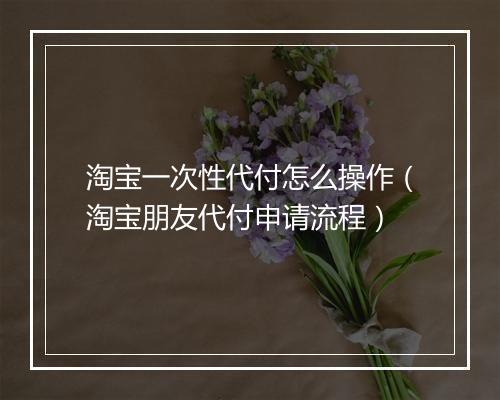 淘宝一次性代付怎么操作（淘宝朋友代付申请流程）