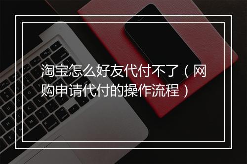 淘宝怎么好友代付不了（网购申请代付的操作流程）