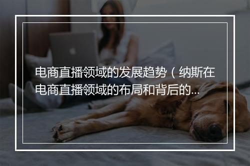 电商直播领域的发展趋势（纳斯在电商直播领域的布局和背后的逻辑）