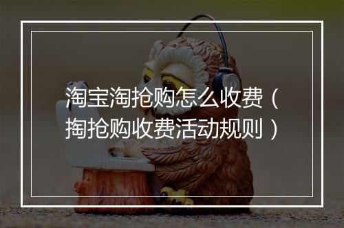 淘宝淘抢购怎么收费（掏抢购收费活动规则）