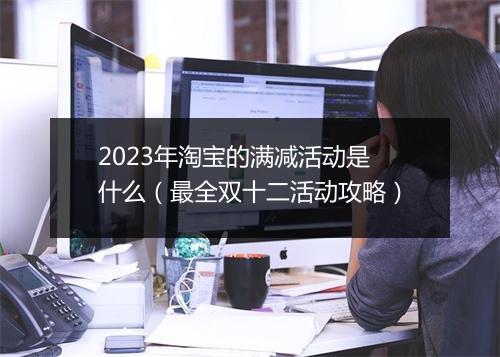 2023年淘宝的满减活动是什么（最全双十二活动攻略）