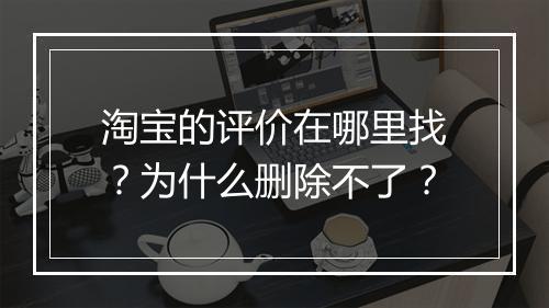 淘宝的评价在哪里找？为什么删除不了？