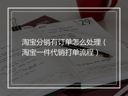 淘宝分销有订单怎么处理（淘宝一件代销打单流程）