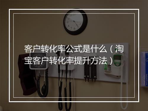 客户转化率公式是什么（淘宝客户转化率提升方法）