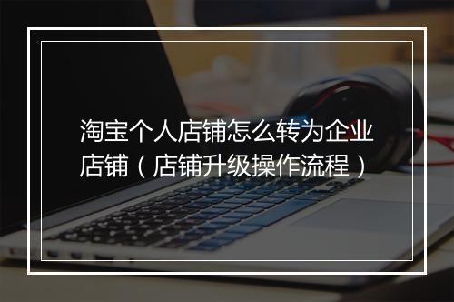 淘宝个人店铺怎么转为企业店铺（店铺升级操作流程）