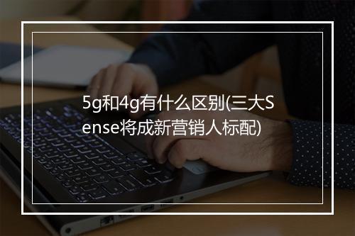 5g和4g有什么区别(三大Sense将成新营销人标配)
