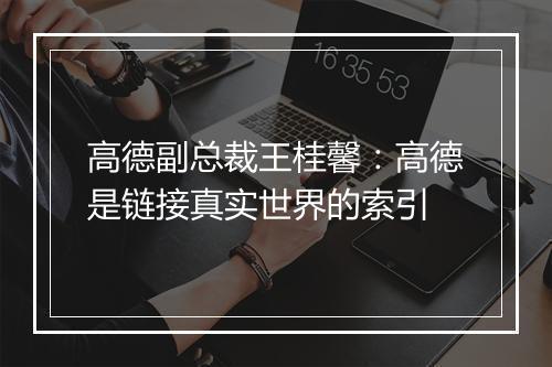 高德副总裁王桂馨：高德是链接真实世界的索引