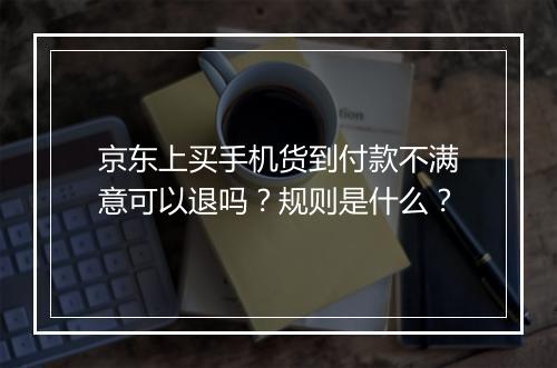 京东上买手机货到付款不满意可以退吗？规则是什么？