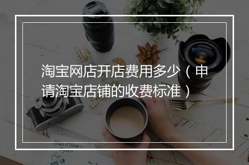 淘宝网店开店费用多少（申请淘宝店铺的收费标准）