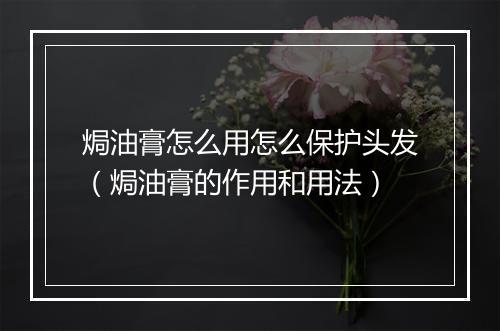 焗油膏怎么用怎么保护头发（焗油膏的作用和用法）