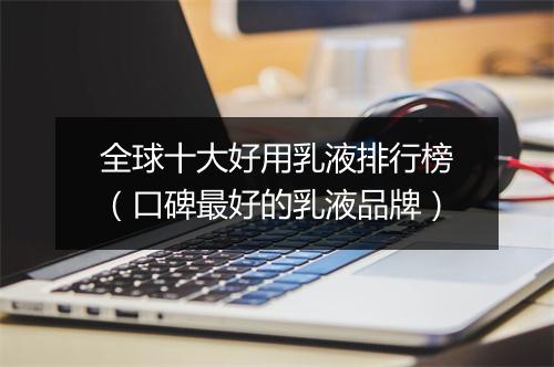 全球十大好用乳液排行榜（口碑最好的乳液品牌）