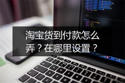 淘宝货到付款怎么弄？在哪里设置？