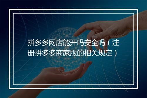 拼多多网店能开吗安全吗（注册拼多多商家版的相关规定）