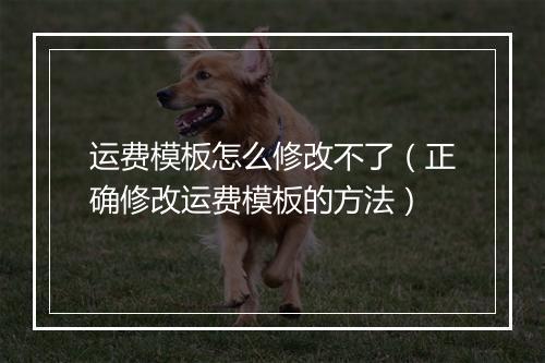 运费模板怎么修改不了（正确修改运费模板的方法）