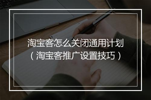 淘宝客怎么关闭通用计划（淘宝客推广设置技巧）