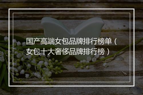 国产高端女包品牌排行榜单（女包十大奢侈品牌排行榜）