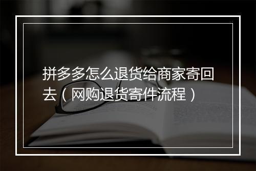 拼多多怎么退货给商家寄回去（网购退货寄件流程）