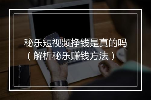 秘乐短视频挣钱是真的吗（解析秘乐赚钱方法）