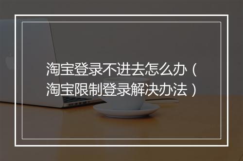淘宝登录不进去怎么办（淘宝限制登录解决办法）