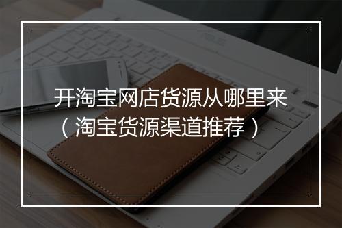 开淘宝网店货源从哪里来（淘宝货源渠道推荐）