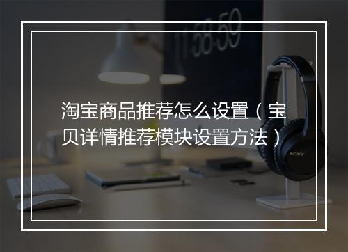 淘宝商品推荐怎么设置（宝贝详情推荐模块设置方法）