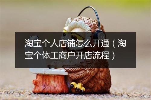 淘宝个人店铺怎么开通（淘宝个体工商户开店流程）