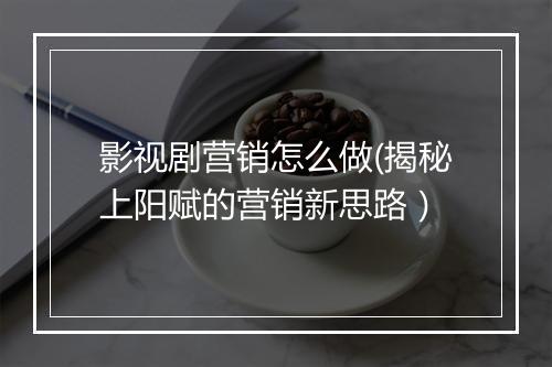 影视剧营销怎么做(揭秘上阳赋的营销新思路）