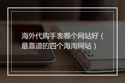 海外代购手表哪个网站好（最靠谱的四个海淘网站）