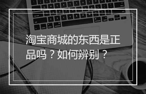 淘宝商城的东西是正品吗？如何辨别？