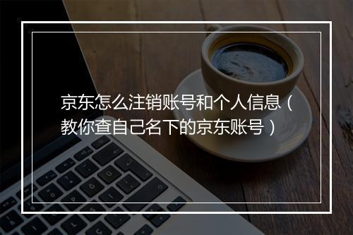 京东怎么注销账号和个人信息（教你查自己名下的京东账号）