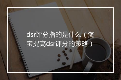 dsr评分指的是什么（淘宝提高dsr评分的策略）