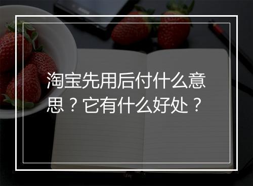 淘宝先用后付什么意思？它有什么好处？